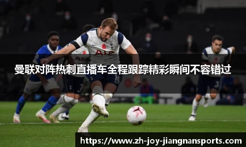 曼联对阵热刺直播车全程跟踪精彩瞬间不容错过