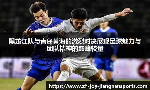 黑龙江队与青岛黄海的激烈对决展现足球魅力与团队精神的巅峰较量
