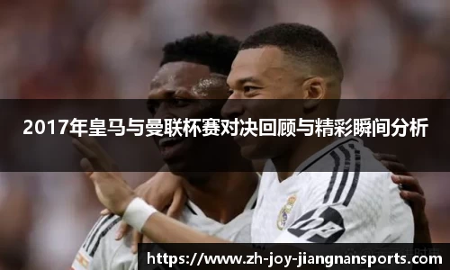 2017年皇马与曼联杯赛对决回顾与精彩瞬间分析
