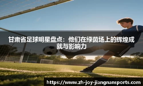 甘肃省足球明星盘点:他们在绿茵场上的辉煌成就与影响力