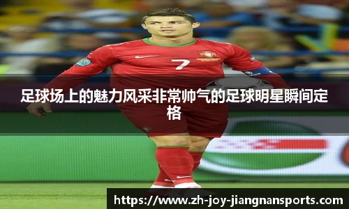 足球场上的魅力风采非常帅气的足球明星瞬间定格