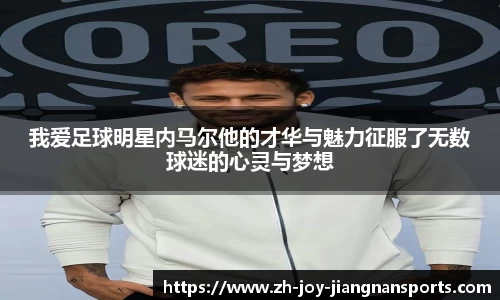 我爱足球明星内马尔他的才华与魅力征服了无数球迷的心灵与梦想