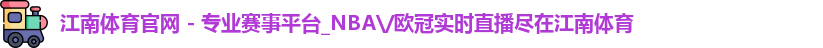江南体育官网 - 专业赛事平台_NBA\/欧冠实时直播尽在江南体育